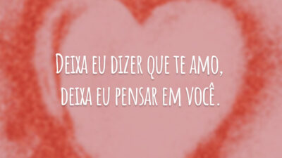 Deixa eu dizer que te amo, deixa eu pensar em você.