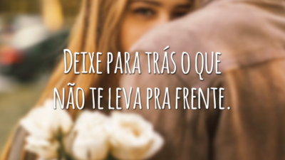 Deixe para trás o que não te leva pra frente.