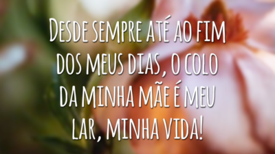 Desde sempre até ao fim dos meus dias, o colo da minha mãe é meu lar, minha vida!