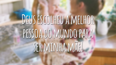 Deus escolheu a melhor pessoa do mundo para ser minha mãe!