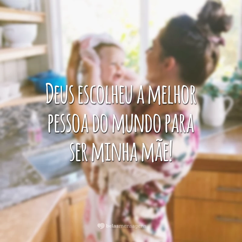 Deus escolheu a melhor pessoa do mundo para ser minha mãe!