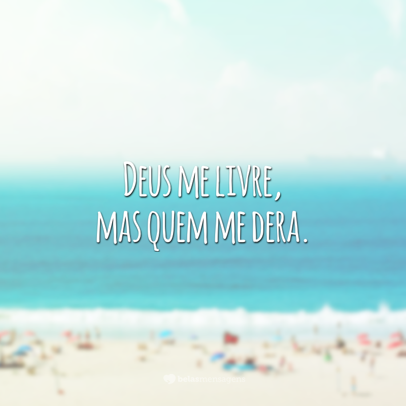 Deus me livre, mas quem me dera.