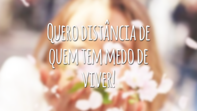 Quero distância de quem tem medo de viver!