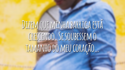 Dizem que minha barriga está crescendo. Se soubessem o tamanho do meu coração…
