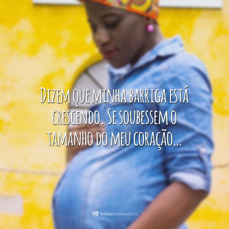 Dizem que minha barriga está crescendo. Se soubessem o tamanho do meu coração…