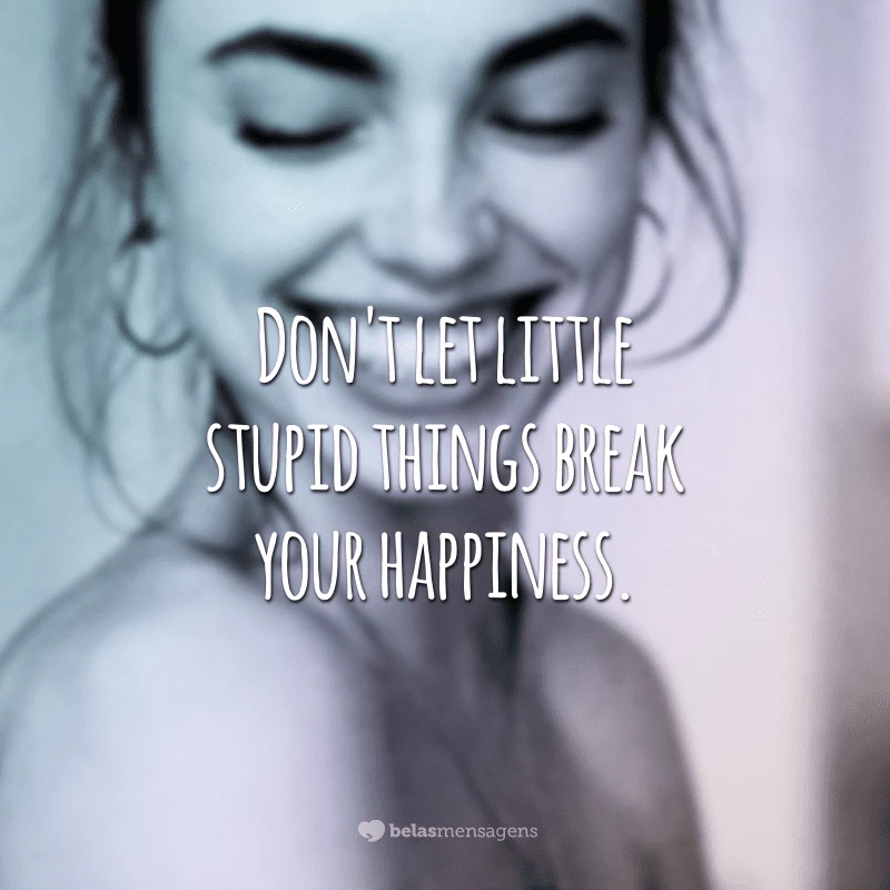 Don't let little stupid things break your happiness. (Não deixe pequenas coisas estúpidas acabarem com sua felicidade)