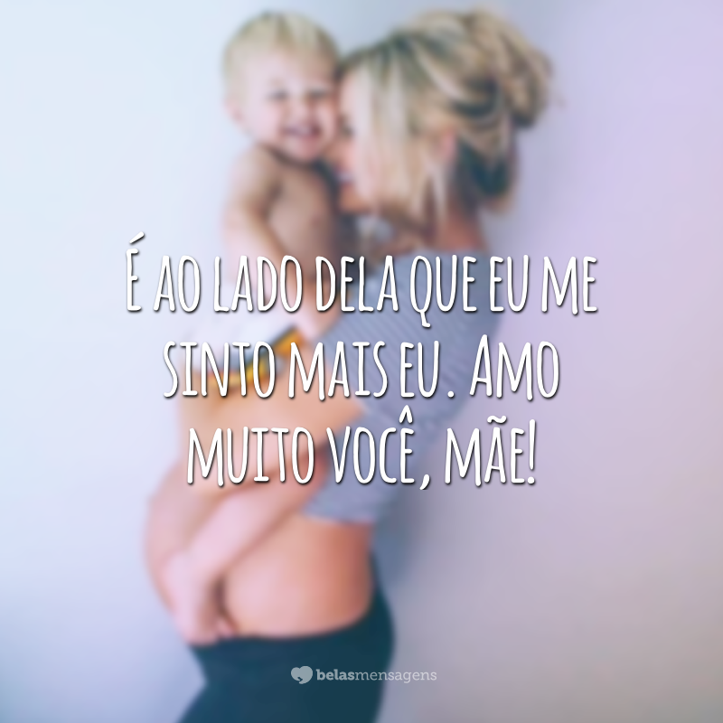 É ao lado dela que eu me sinto mais eu. Amo muito você, mãe!