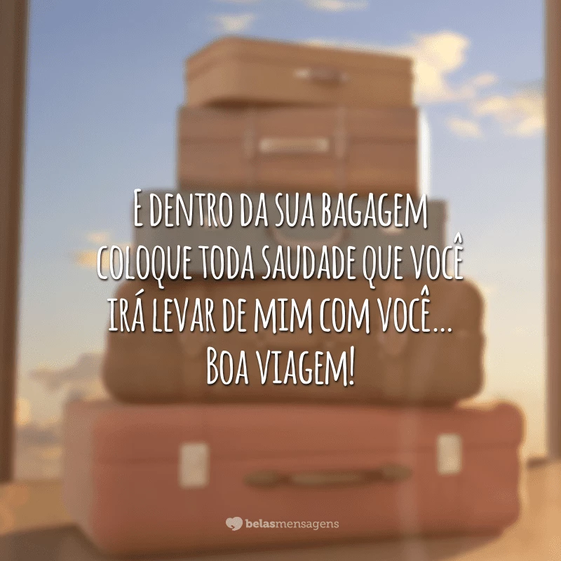 E dentro da sua bagagem coloque toda saudade que você irá levar de mim com você… Boa viagem!