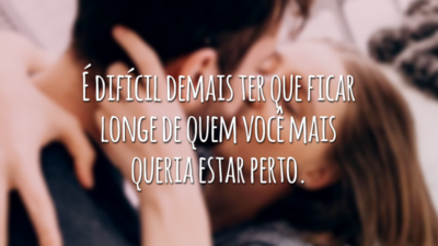 É difícil demais ter que ficar longe de quem você mais queria estar perto.
