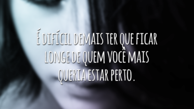 É difícil demais ter que ficar longe de quem você mais queria estar perto.