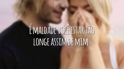 É maldade você estar tão longe assim de mim.