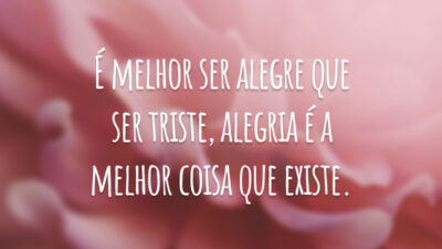 É melhor ser alegre que ser triste, alegria é a melhor coisa que existe.