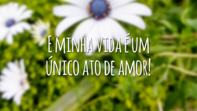 E minha vida é um único ato de amor!
