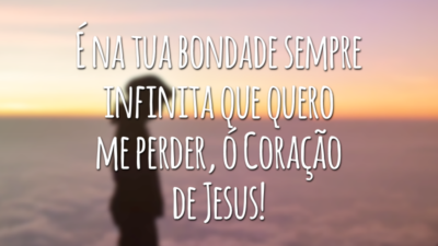 É na tua bondade sempre infinita que quero me perder, ó Coração de Jesus!
