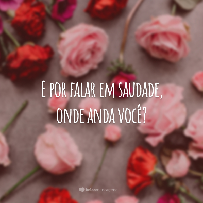 E por falar em saudade, onde anda você?