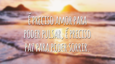 É preciso amor para poder pulsar, é preciso paz para poder sorrir.