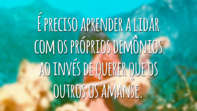 É preciso aprender a lidar com os próprios demônios ao invés de querer que os outros os amanse.
