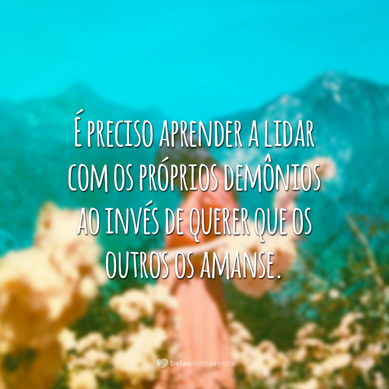 É preciso aprender a lidar com os próprios demônios ao invés de querer que os outros os amanse.