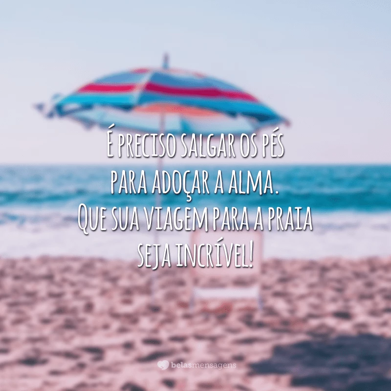 É preciso salgar os pés para adoçar a alma. Que sua viagem para a praia seja incrível!