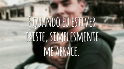 E quando eu estiver triste, simplesmente me abrace.