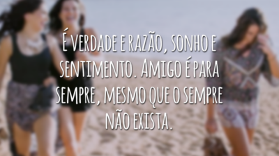 É verdade e razão, sonho e sentimento. Amigo é para sempre, mesmo que o sempre não exista.