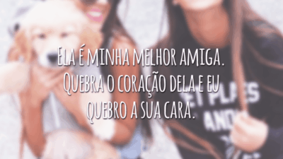 Ela é minha melhor amiga. Quebra o coração dela e eu quebro a sua cara.