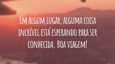Em algum lugar, alguma coisa incrível está esperando para ser conhecida. Boa viagem!
