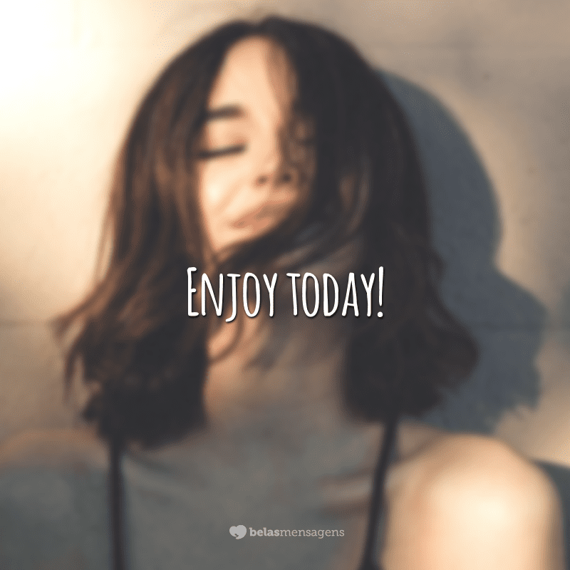 Enjoy today! (Aproveite o hoje!)