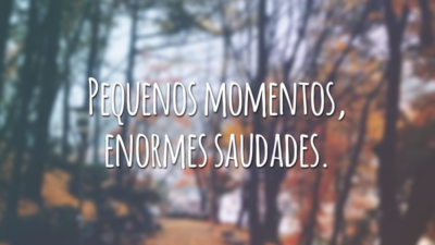 Pequenos momentos, enormes saudades.