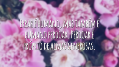 Errar é humano, mas também é humano perdoar. Perdoar é próprio de almas generosas.
