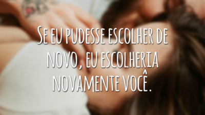 Se eu pudesse escolher de novo, eu escolheria novamente você.