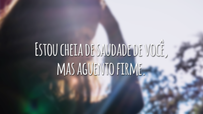 Estou cheia de saudade de você, mas aguento firme.