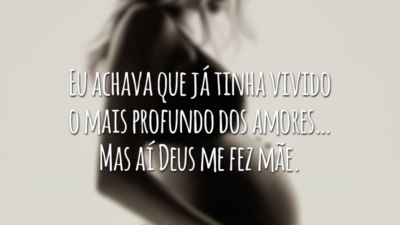 Eu achava que já tinha vivido o mais profundo dos amores… Mas aí Deus me fez mãe.