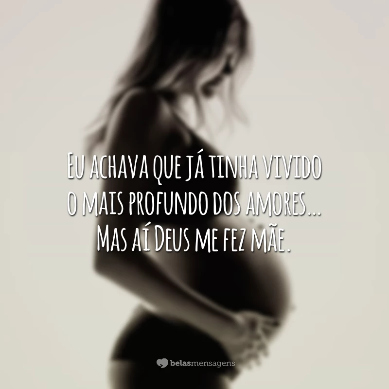 Eu achava que já tinha vivido o mais profundo dos amores… Mas aí Deus me fez mãe.