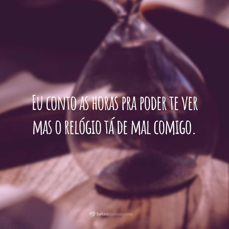 Eu conto as horas pra poder te ver mas o relógio tá de mal comigo.