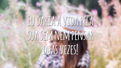 Eu daria a vida pela sua sem nem pensar duas vezes!