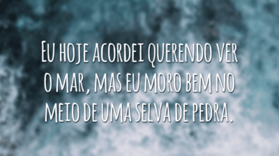 Eu hoje acordei querendo ver o mar, mas eu moro bem no meio de uma selva de pedra.