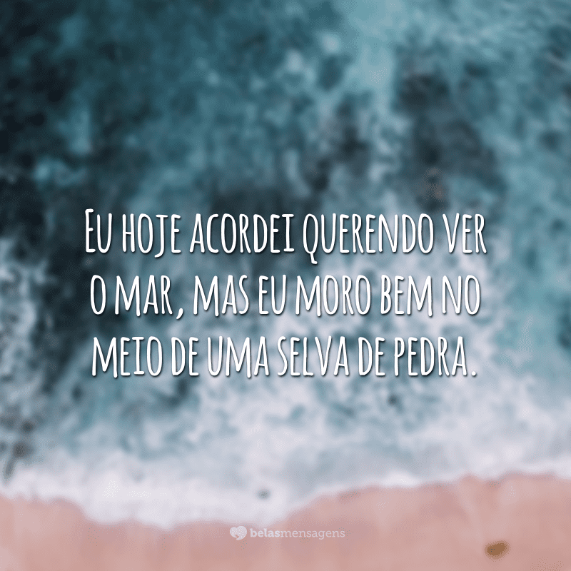 Eu hoje acordei querendo ver o mar, mas eu moro bem no meio de uma selva de pedra.