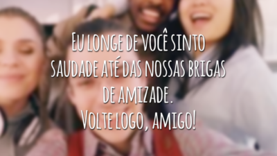 Eu longe de você sinto saudade até das nossas brigas de amizade. Volte logo, amigo!