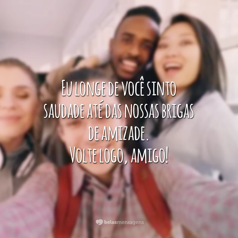 Eu longe de você sinto saudade até das nossas brigas de amizade. Volte logo, amigo!