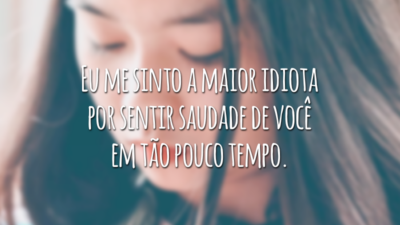 Eu me sinto a maior idiota por sentir saudade de você em tão pouco tempo.