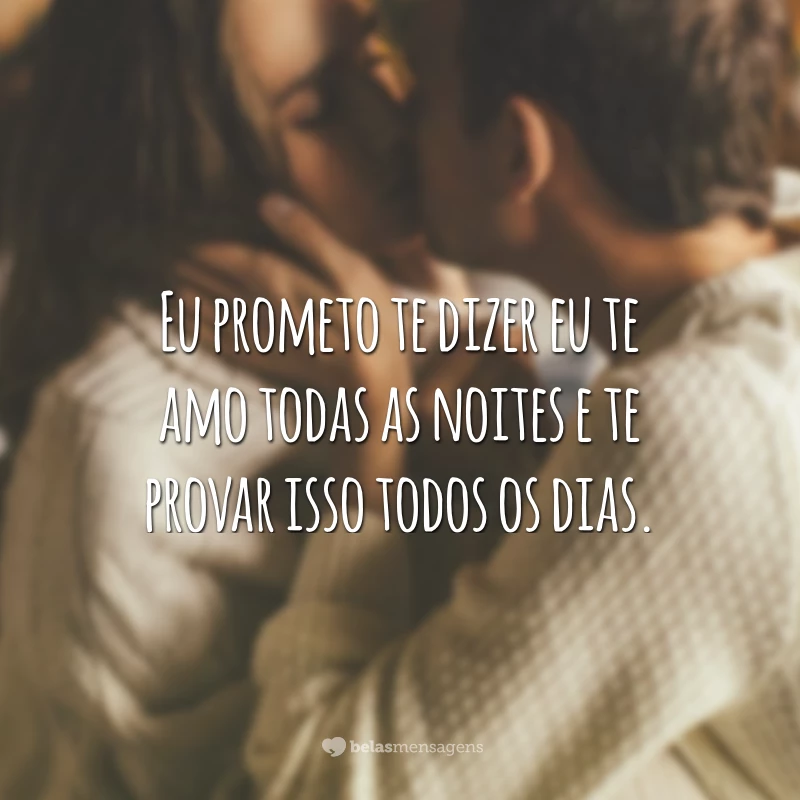 Eu prometo te dizer eu te amo todas as noites e te provar isso todos os dias.