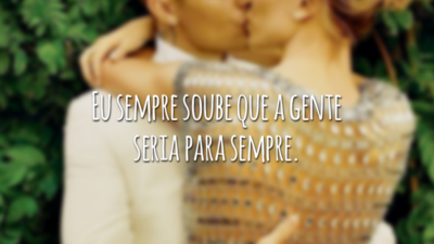Eu sempre soube que a gente seria para sempre.