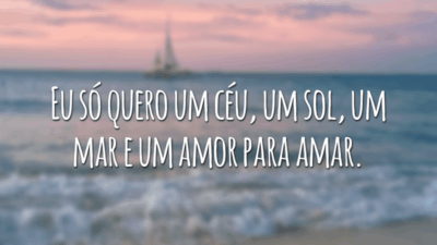Eu só quero um céu, um sol, um mar e um amor para amar.