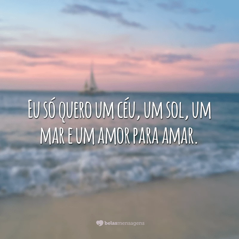 Eu só quero um céu, um sol, um mar e um amor para amar.