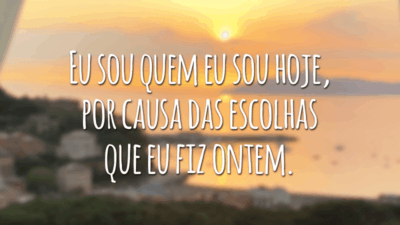 Eu sou quem eu sou hoje, por causa das escolhas que eu fiz ontem.
