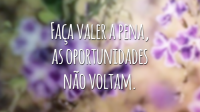 Faça valer a pena, as oportunidades não voltam.