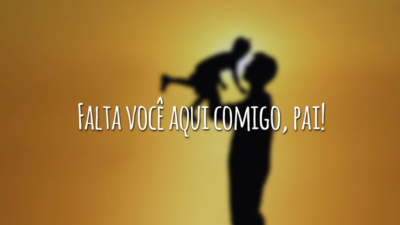 Falta você aqui comigo, pai!