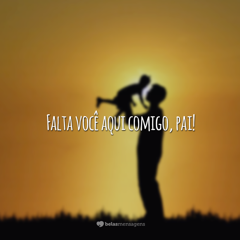 Falta você aqui comigo, pai!