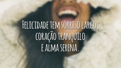 Felicidade tem sorriso largo, coração tranquilo e alma serena.
